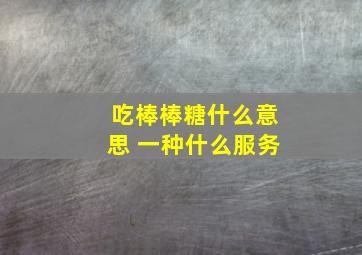 吃棒棒糖什么意思 一种什么服务